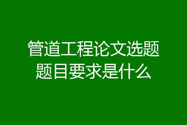 管道工程论文选题题目要求是什么
