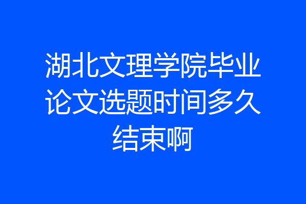 湖北文理学院毕业论文选题时间多久结束啊