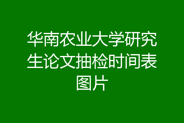 华南农业大学研究生论文抽检时间表图片