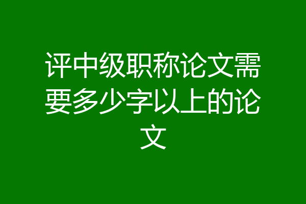 评中级职称论文需要多少字以上的论文