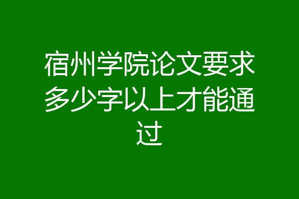 宿州学院论文要求多少字以上才能通过