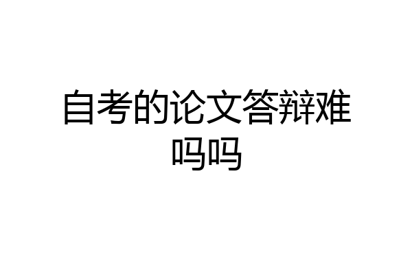 自考的论文答辩难吗吗