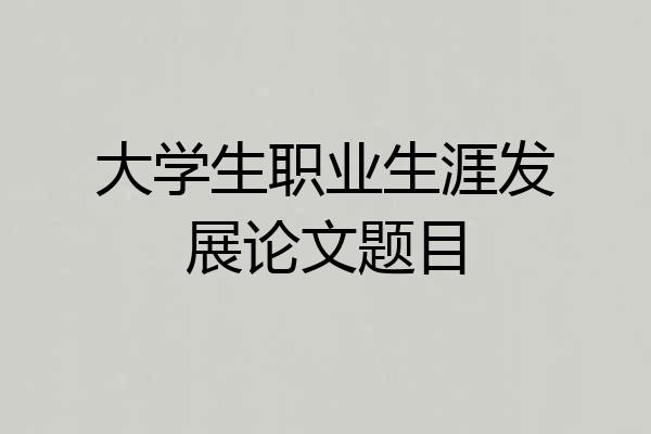 大学生职业生涯发展论文题目
