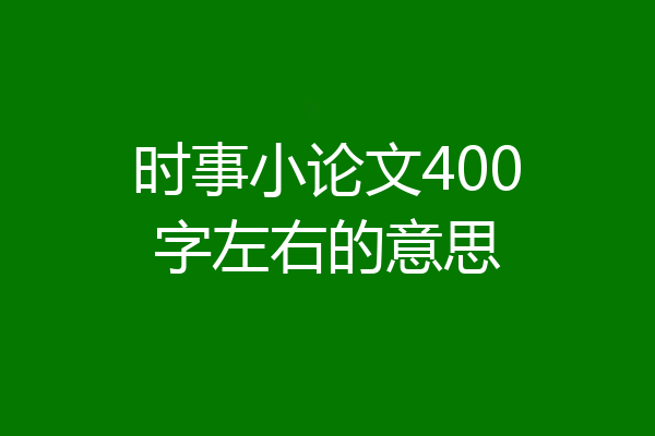 时事小论文400字左右的意思