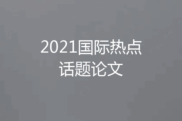 2021国际热点话题论文