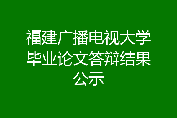 福建广播电视大学毕业论文答辩结果公示