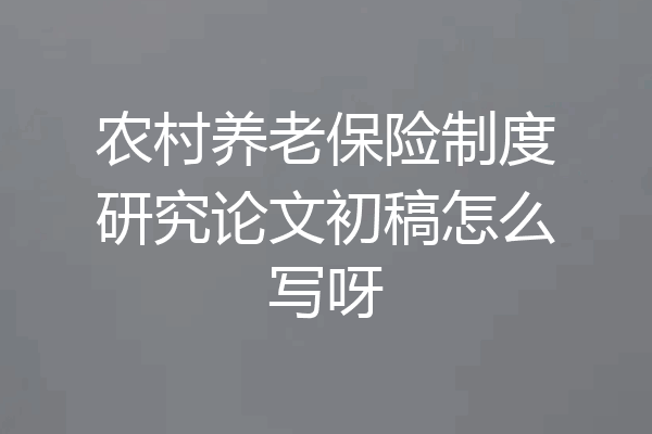农村养老保险制度研究论文初稿怎么写呀