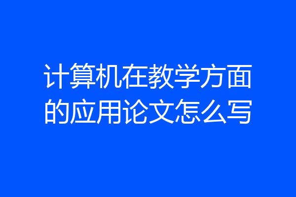 计算机在教学方面的应用论文怎么写