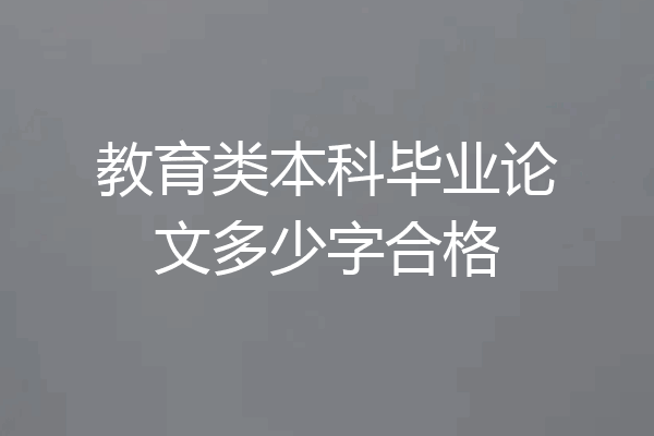 教育类本科毕业论文多少字合格
