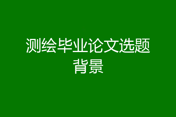 测绘毕业论文选题背景