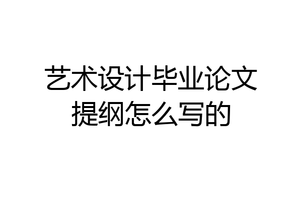 艺术设计毕业论文提纲怎么写的