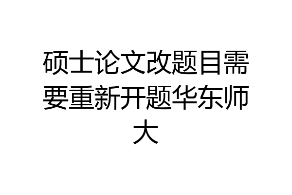 硕士论文改题目需要重新开题华东师大