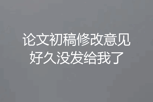 论文初稿修改意见好久没发给我了