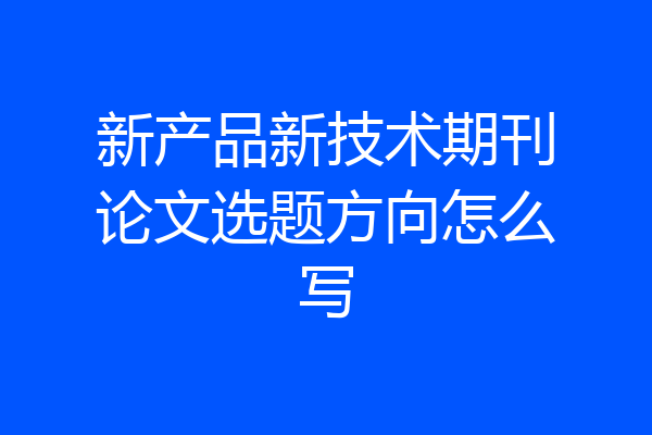 新产品新技术期刊论文选题方向怎么写