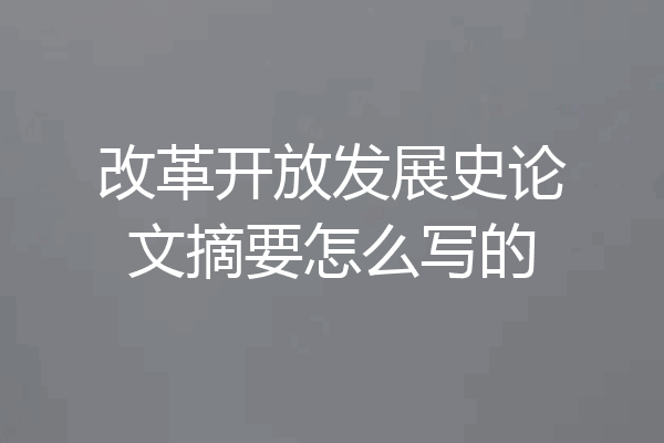 改革开放发展史论文摘要怎么写的