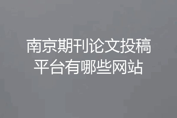 南京期刊论文投稿平台有哪些网站