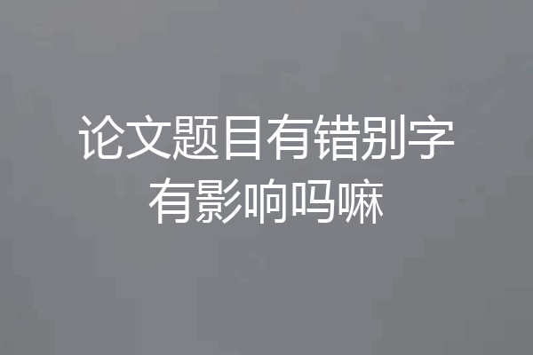 论文题目有错别字有影响吗嘛