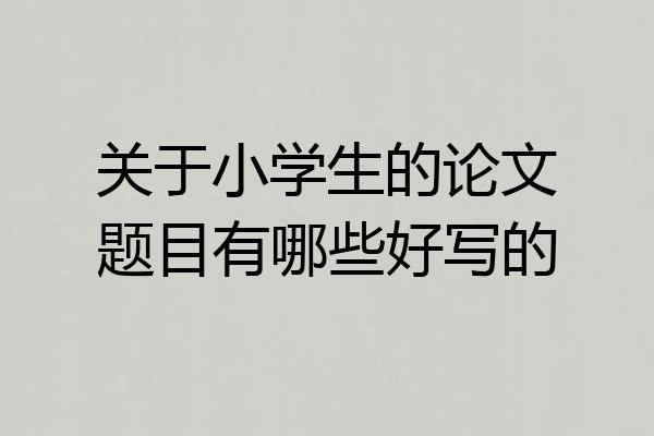 关于小学生的论文题目有哪些好写的