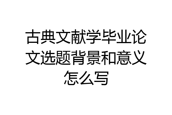 古典文献学毕业论文选题背景和意义怎么写