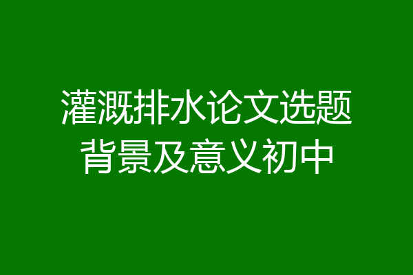 灌溉排水论文选题背景及意义初中
