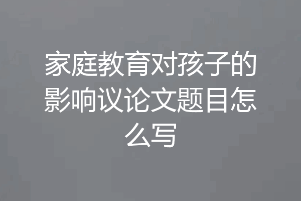 家庭教育对孩子的影响议论文题目怎么写