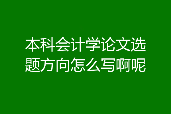 本科会计学论文选题方向怎么写啊呢