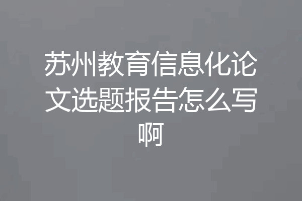 苏州教育信息化论文选题报告怎么写啊