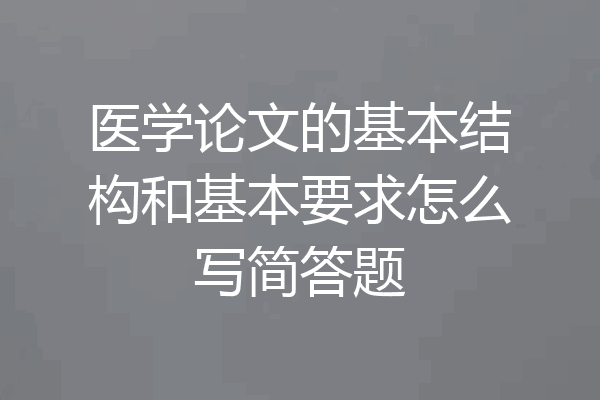 医学论文的基本结构和基本要求怎么写简答题
