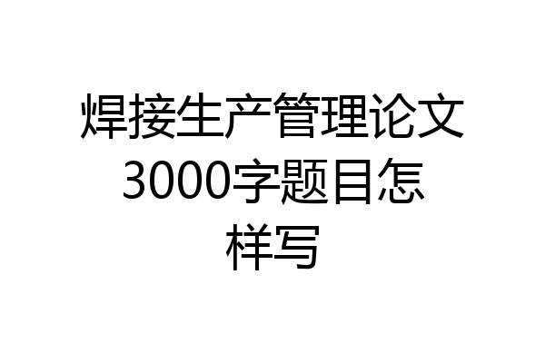 焊接生产管理论文3000字题目怎样写