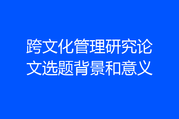 跨文化管理研究论文选题背景和意义
