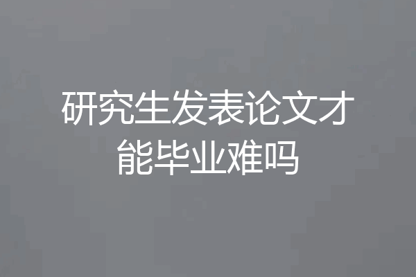 研究生发表论文才能毕业难吗