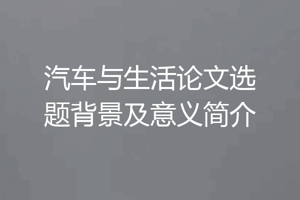 汽车与生活论文选题背景及意义简介