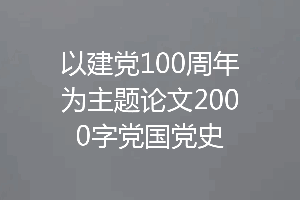 以建党100周年为主题论文2000字党国党史