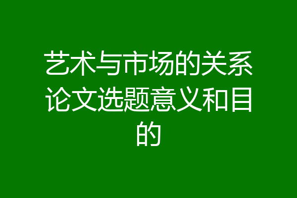 艺术与市场的关系论文选题意义和目的