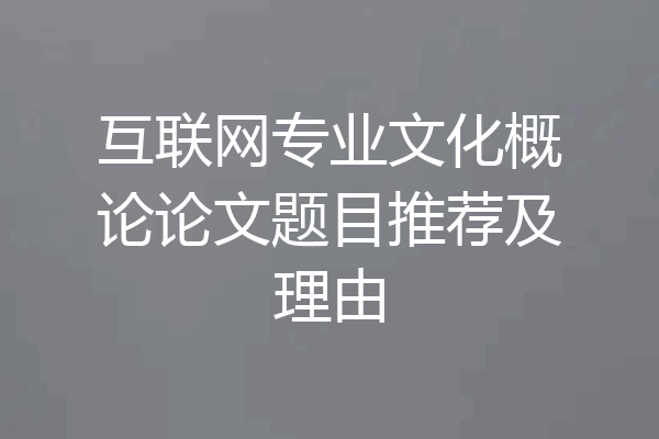 互联网专业文化概论论文题目推荐及理由