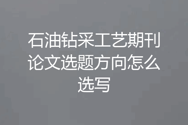 石油钻采工艺期刊论文选题方向怎么选写
