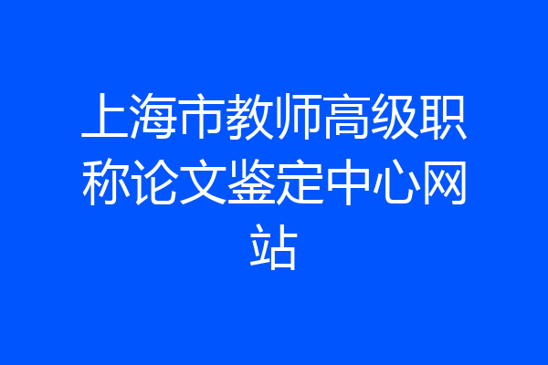 上海市教师高级职称论文鉴定中心网站