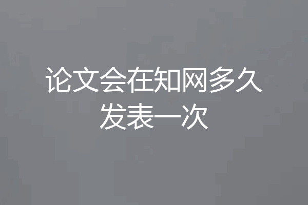 论文会在知网多久发表一次
