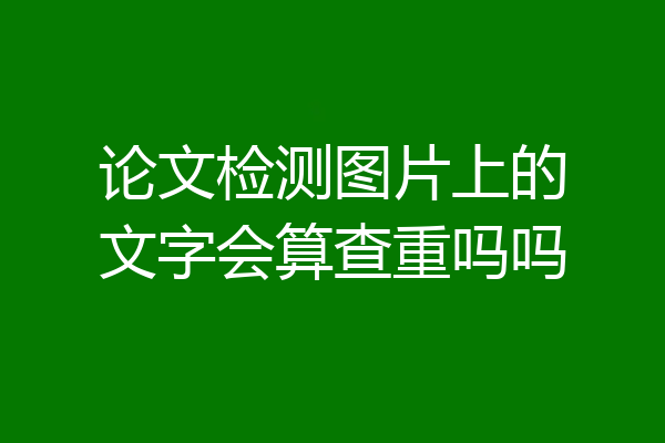 论文检测图片上的文字会算查重吗吗
