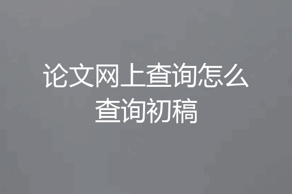 论文网上查询怎么查询初稿
