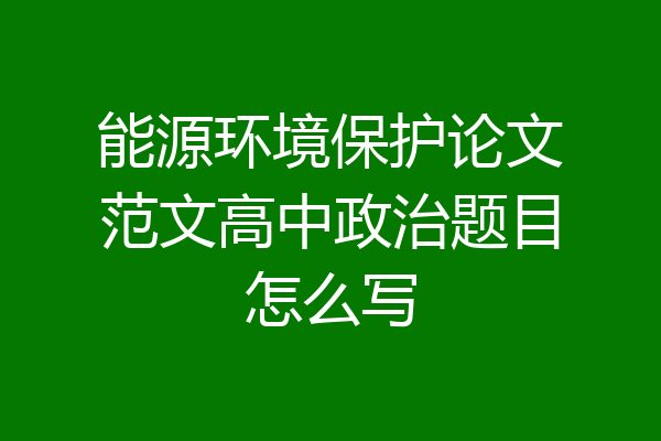 能源环境保护论文范文高中政治题目怎么写