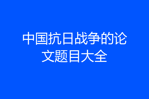 中国抗日战争的论文题目大全