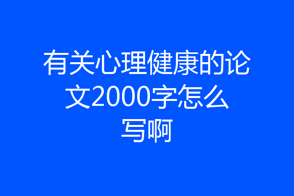 有关心理健康的论文2000字怎么写啊