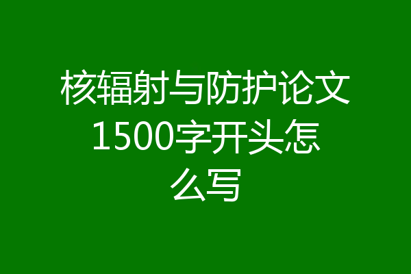 核辐射与防护论文1500字开头怎么写