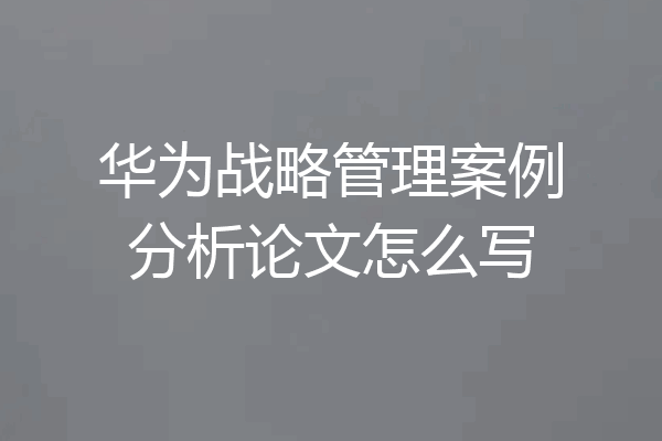 华为战略管理案例分析论文怎么写