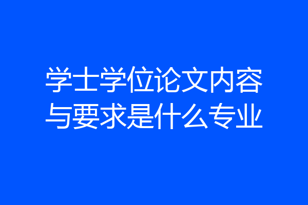 学士学位论文内容与要求是什么专业