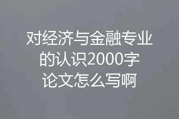 对经济与金融专业的认识2000字论文怎么写啊