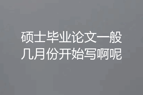硕士毕业论文一般几月份开始写啊呢