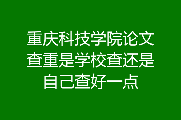 重庆科技学院论文查重是学校查还是自己查好一点