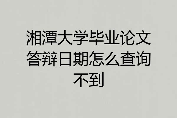 湘潭大学毕业论文答辩日期怎么查询不到